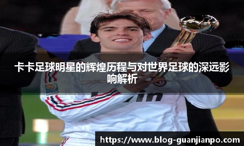 卡卡足球明星的辉煌历程与对世界足球的深远影响解析