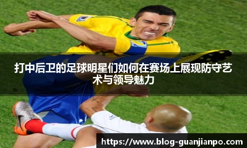 打中后卫的足球明星们如何在赛场上展现防守艺术与领导魅力