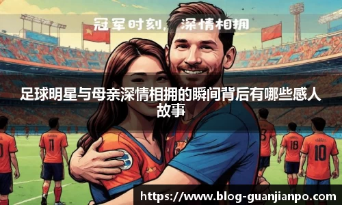 足球明星与母亲深情相拥的瞬间背后有哪些感人故事