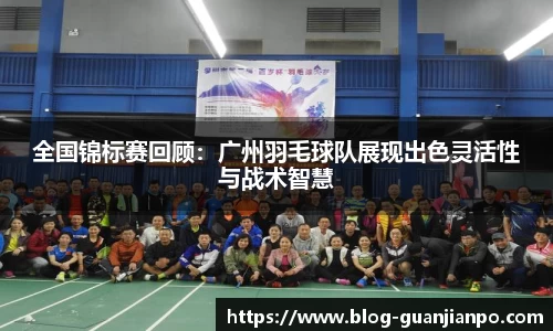 全国锦标赛回顾:广州羽毛球队展现出色灵活性与战术智慧